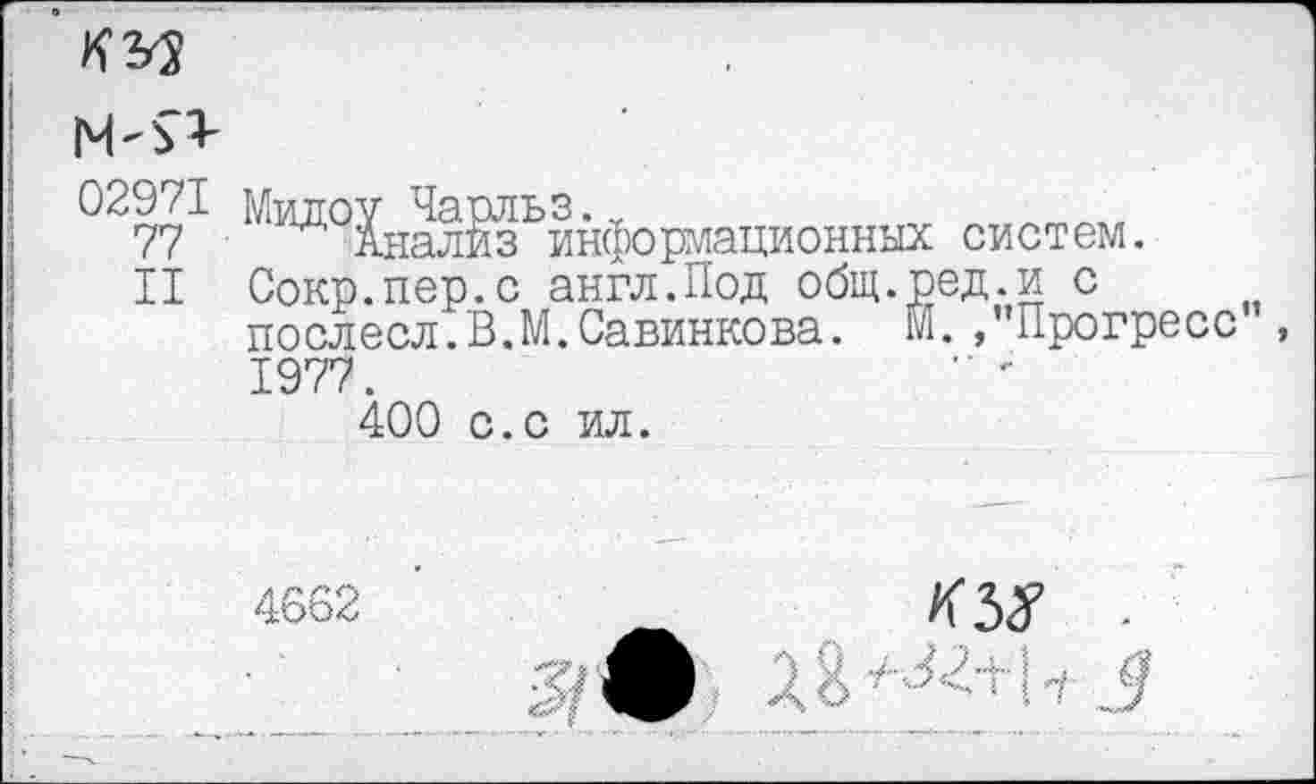 ﻿
02971
77
II
Анализ информационных систем.
Сокр.пер.с англ.Под общ.ред.и с послесл.В.М.Савинкова. М., Прогресс , 1977.
400 с.с ил.
4662 ’	.